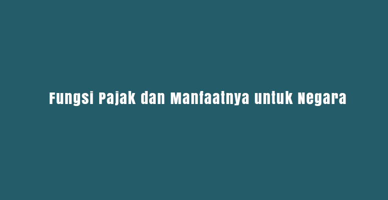 Fungsi Pajak dan Manfaatnya untuk Negara